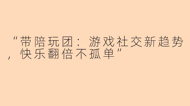 “带陪玩团：游戏社交新趋势，快乐翻倍不孤单”