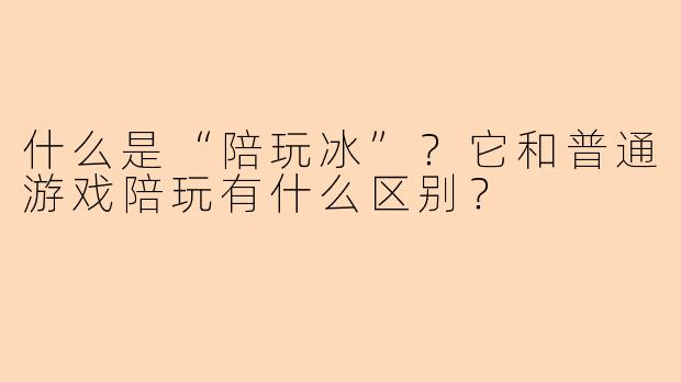 什么是“陪玩冰”？它和普通游戏陪玩有什么区别？