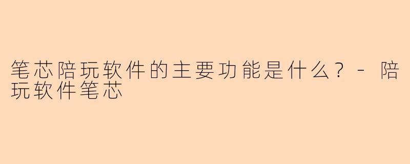 笔芯陪玩软件的主要功能是什么？-陪玩软件笔芯