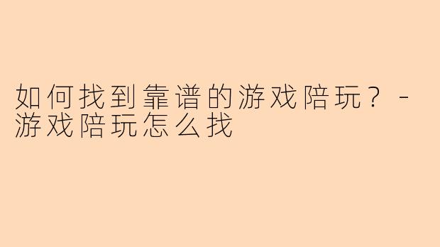 如何找到靠谱的游戏陪玩？-游戏陪玩怎么找