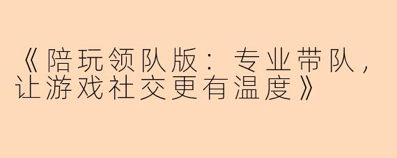 《陪玩领队版：专业带队，让游戏社交更有温度》