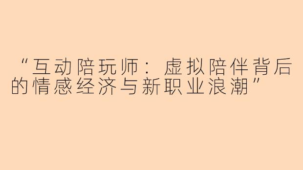 “互动陪玩师：虚拟陪伴背后的情感经济与新职业浪潮”