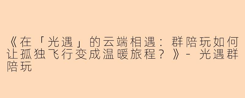 《在「光遇」的云端相遇：群陪玩如何让孤独飞行变成温暖旅程？》-光遇群陪玩