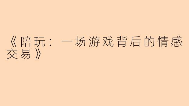 《陪玩：一场游戏背后的情感交易》