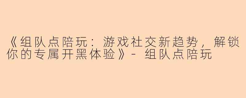 《组队点陪玩：游戏社交新趋势，解锁你的专属开黑体验》-组队点陪玩