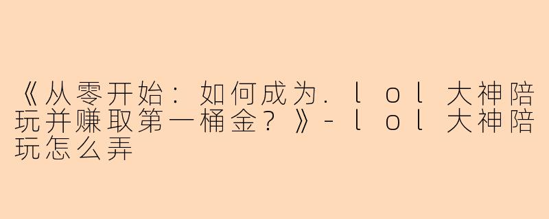 《从零开始：如何成为.lol大神陪玩并赚取第一桶金？》-lol大神陪玩怎么弄
