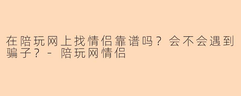 在陪玩网上找情侣靠谱吗？会不会遇到骗子？-陪玩网情侣