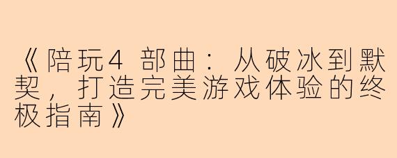 《陪玩4部曲：从破冰到默契，打造完美游戏体验的终极指南》