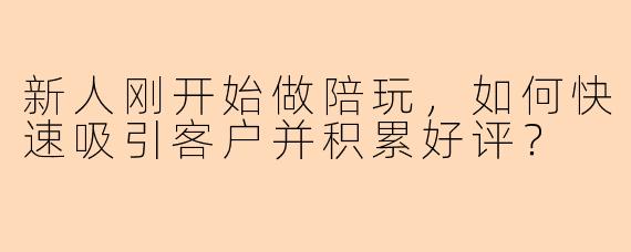 新人刚开始做陪玩，如何快速吸引客户并积累好评？