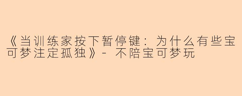 《当训练家按下暂停键：为什么有些宝可梦注定孤独》-不陪宝可梦玩