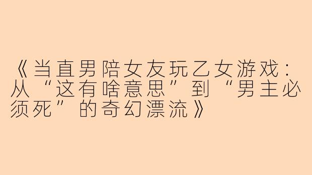《当直男陪女友玩乙女游戏：从“这有啥意思”到“男主必须死”的奇幻漂流》