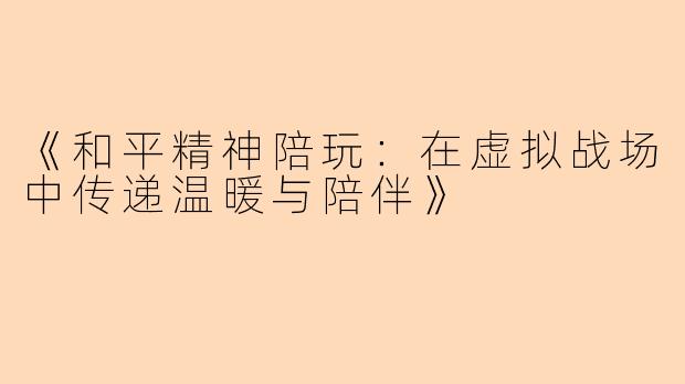 《和平精神陪玩：在虚拟战场中传递温暖与陪伴》