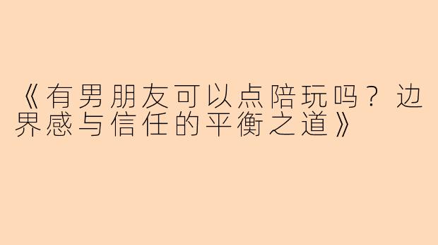 《有男朋友可以点陪玩吗？边界感与信任的平衡之道》