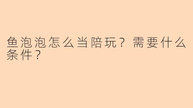鱼泡泡怎么当陪玩？需要什么条件？