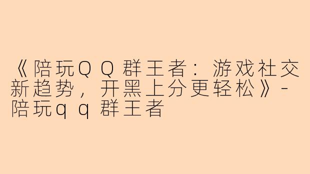 《陪玩QQ群王者：游戏社交新趋势，开黑上分更轻松》-陪玩qq群王者