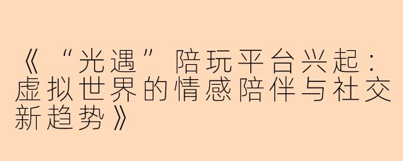 《“光遇”陪玩平台兴起：虚拟世界的情感陪伴与社交新趋势》