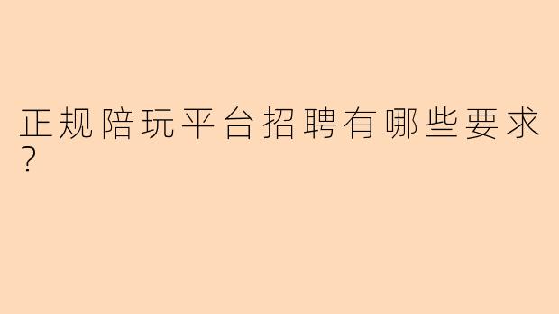 正规陪玩平台招聘有哪些要求？