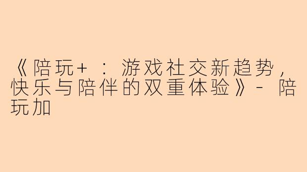《陪玩+：游戏社交新趋势，快乐与陪伴的双重体验》-陪玩加