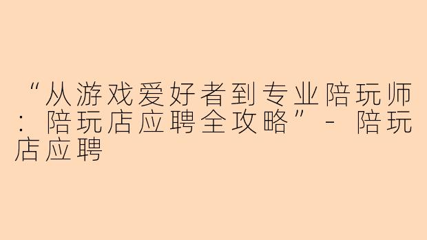 “从游戏爱好者到专业陪玩师：陪玩店应聘全攻略”-陪玩店应聘