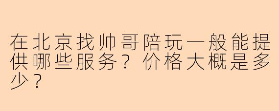 在北京找帅哥陪玩一般能提供哪些服务？价格大概是多少？