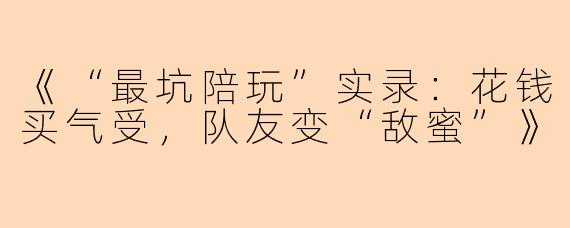 《“最坑陪玩”实录：花钱买气受，队友变“敌蜜”》