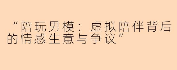 “陪玩男模：虚拟陪伴背后的情感生意与争议”