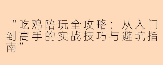 “吃鸡陪玩全攻略：从入门到高手的实战技巧与避坑指南”