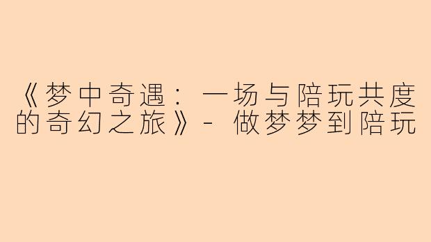 《梦中奇遇：一场与陪玩共度的奇幻之旅》-做梦梦到陪玩