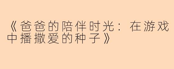 《爸爸的陪伴时光：在游戏中播撒爱的种子》