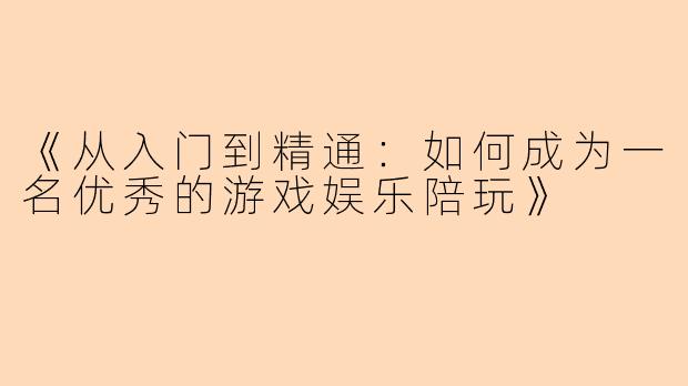 《从入门到精通：如何成为一名优秀的游戏娱乐陪玩》