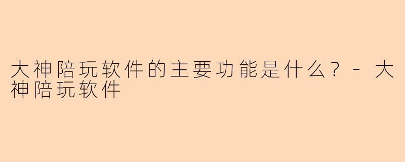 大神陪玩软件的主要功能是什么？-大神陪玩软件
