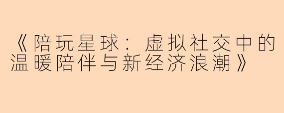 《陪玩星球：虚拟社交中的温暖陪伴与新经济浪潮》