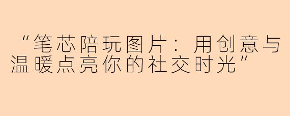 “笔芯陪玩图片：用创意与温暖点亮你的社交时光”