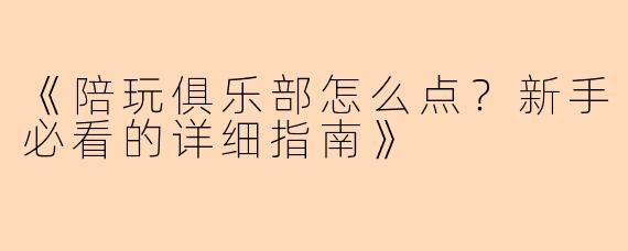《陪玩俱乐部怎么点？新手必看的详细指南》