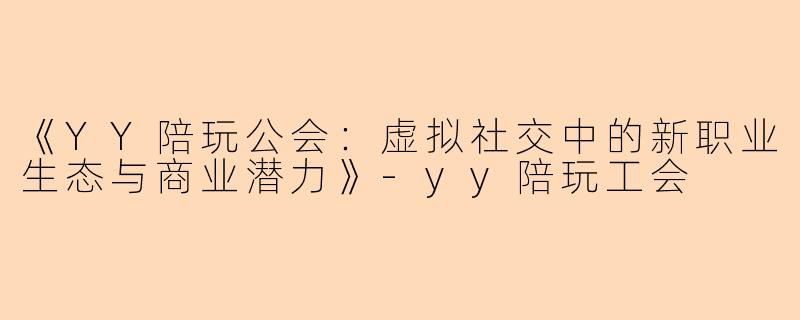 《YY陪玩公会：虚拟社交中的新职业生态与商业潜力》-yy陪玩工会