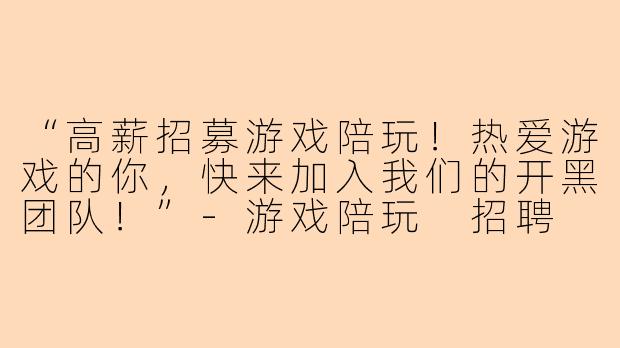 “高薪招募游戏陪玩！热爱游戏的你，快来加入我们的开黑团队！”-游戏陪玩 招聘