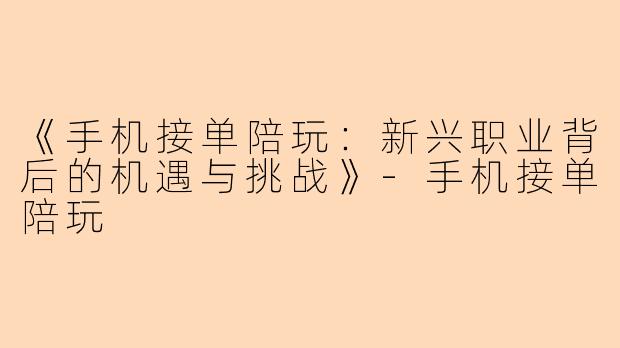 《手机接单陪玩：新兴职业背后的机遇与挑战》-手机接单陪玩