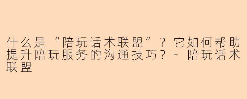 什么是“陪玩话术联盟”？它如何帮助提升陪玩服务的沟通技巧？-陪玩话术联盟