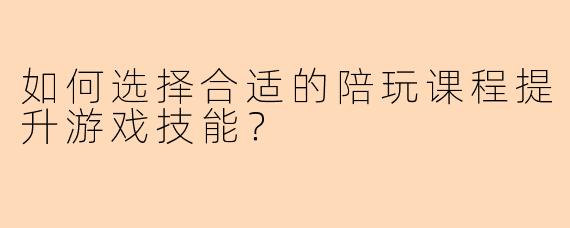 如何选择合适的陪玩课程提升游戏技能？