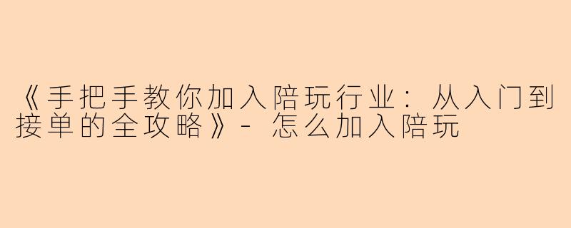 《手把手教你加入陪玩行业：从入门到接单的全攻略》-怎么加入陪玩