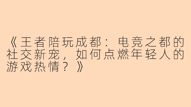 《王者陪玩成都：电竞之都的社交新宠，如何点燃年轻人的游戏热情？》