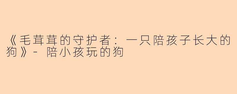 《毛茸茸的守护者：一只陪孩子长大的狗》-陪小孩玩的狗