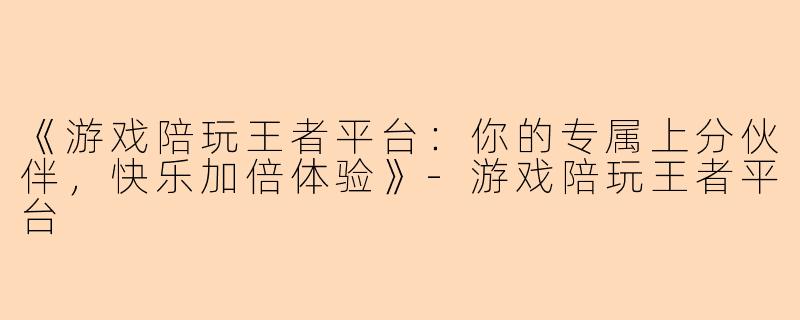 《游戏陪玩王者平台：你的专属上分伙伴，快乐加倍体验》-游戏陪玩王者平台