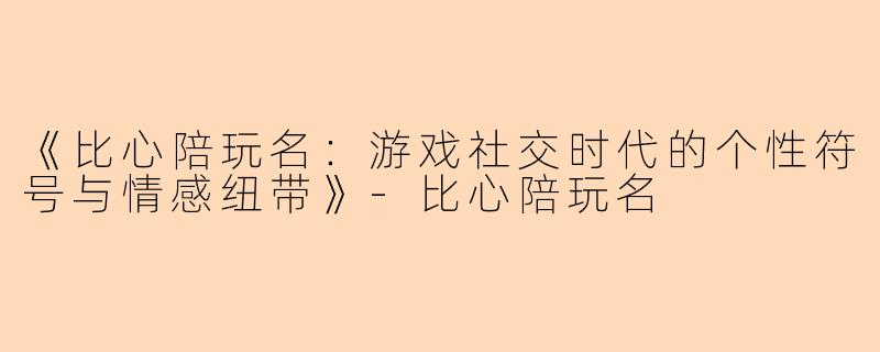 《比心陪玩名：游戏社交时代的个性符号与情感纽带》-比心陪玩名