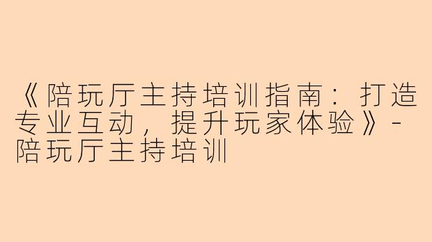 《陪玩厅主持培训指南：打造专业互动，提升玩家体验》-陪玩厅主持培训