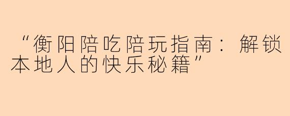 “衡阳陪吃陪玩指南：解锁本地人的快乐秘籍”