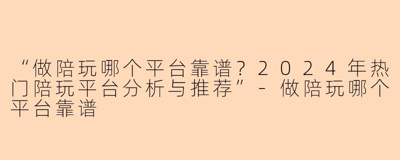 “做陪玩哪个平台靠谱？2024年热门陪玩平台分析与推荐”-做陪玩哪个平台靠谱