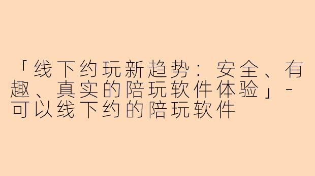 「线下约玩新趋势：安全、有趣、真实的陪玩软件体验」-可以线下约的陪玩软件