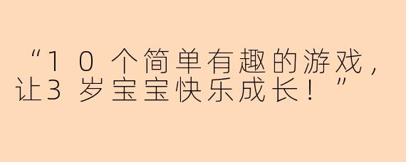 “10个简单有趣的游戏，让3岁宝宝快乐成长！”
