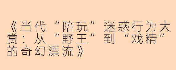 《当代“陪玩”迷惑行为大赏：从“野王”到“戏精”的奇幻漂流》